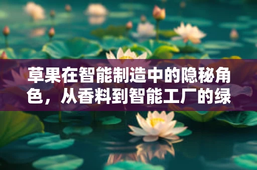 草果在智能制造中的隐秘角色，从香料到智能工厂的绿色催化剂？