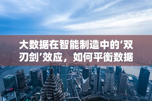 大数据在智能制造中的‘双刃剑’效应，如何平衡数据利用与隐私保护？