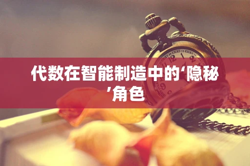 代数在智能制造中的‘隐秘’角色