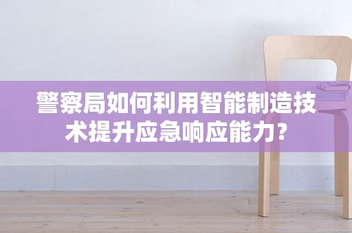 警察局如何利用智能制造技术提升应急响应能力？