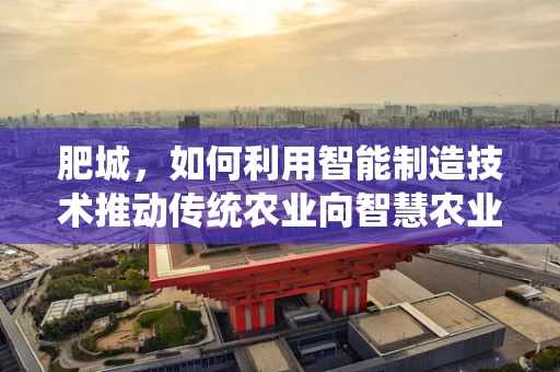肥城，如何利用智能制造技术推动传统农业向智慧农业转型？