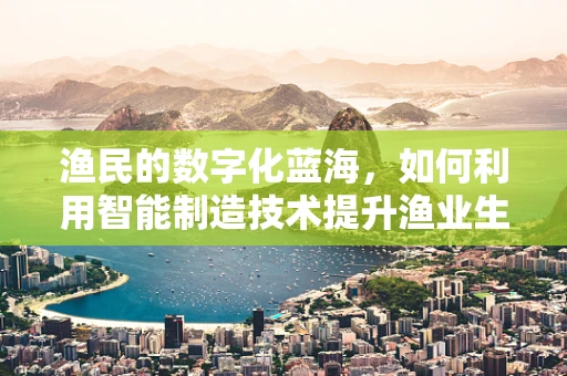 渔民的数字化蓝海，如何利用智能制造技术提升渔业生产效率？
