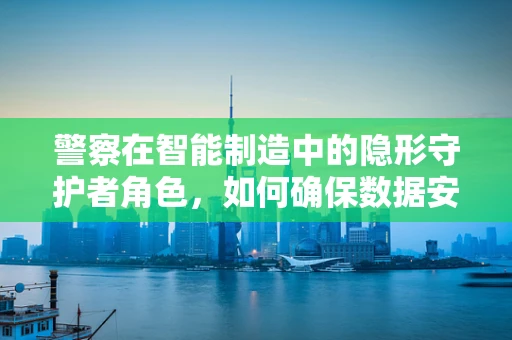 警察在智能制造中的隐形守护者角色，如何确保数据安全与工厂安全？