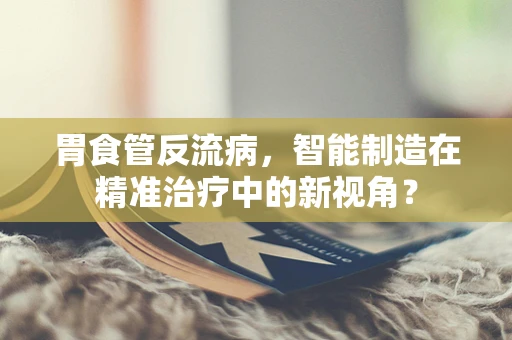 胃食管反流病，智能制造在精准治疗中的新视角？