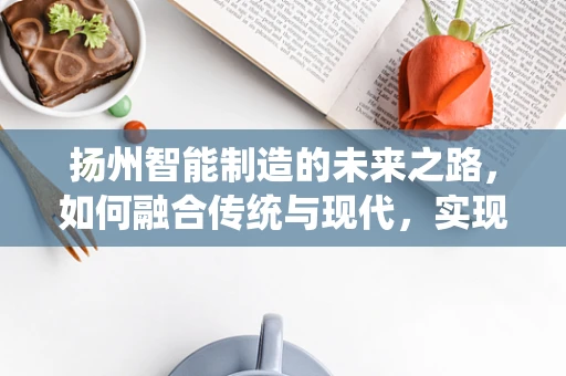 扬州智能制造的未来之路，如何融合传统与现代，实现产业升级？