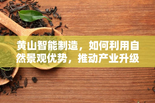 黄山智能制造，如何利用自然景观优势，推动产业升级？