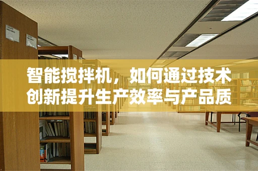 智能搅拌机，如何通过技术创新提升生产效率与产品质量？
