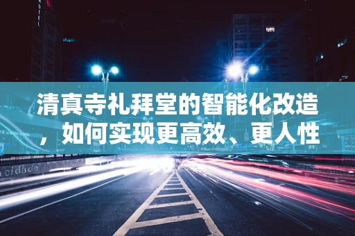 清真寺礼拜堂的智能化改造，如何实现更高效、更人性化的礼拜体验？