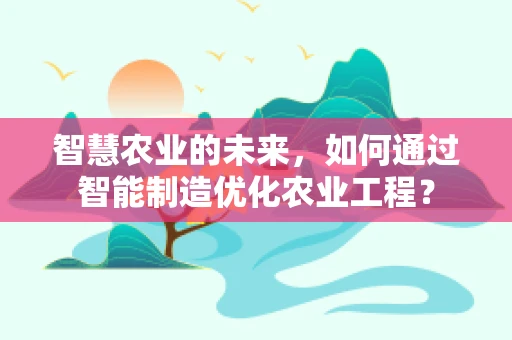 智慧农业的未来，如何通过智能制造优化农业工程？