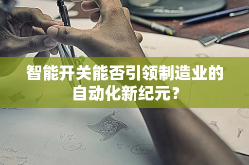 智能开关能否引领制造业的自动化新纪元？