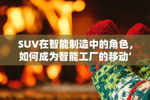SUV在智能制造中的角色，如何成为智能工厂的移动‘大脑’？