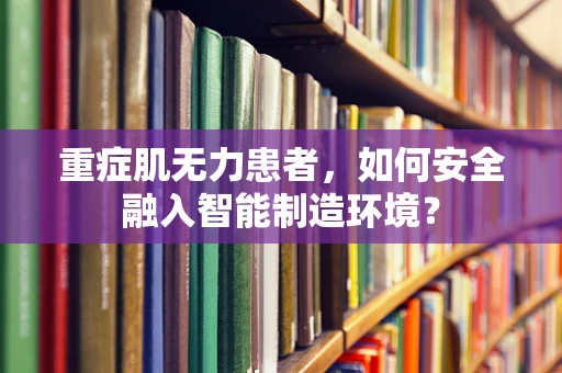 重症肌无力患者，如何安全融入智能制造环境？