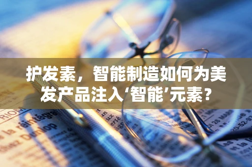 护发素，智能制造如何为美发产品注入‘智能’元素？