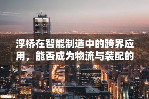 浮桥在智能制造中的跨界应用，能否成为物流与装配的桥梁？
