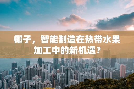 椰子，智能制造在热带水果加工中的新机遇？
