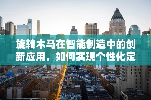 旋转木马在智能制造中的创新应用，如何实现个性化定制体验？