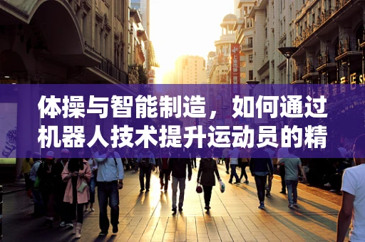 体操与智能制造，如何通过机器人技术提升运动员的精准训练？