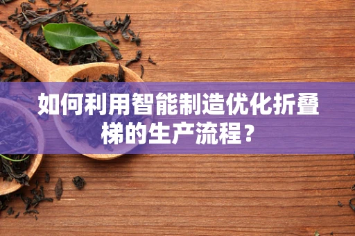 如何利用智能制造优化折叠梯的生产流程？
