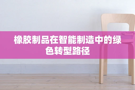 橡胶制品在智能制造中的绿色转型路径