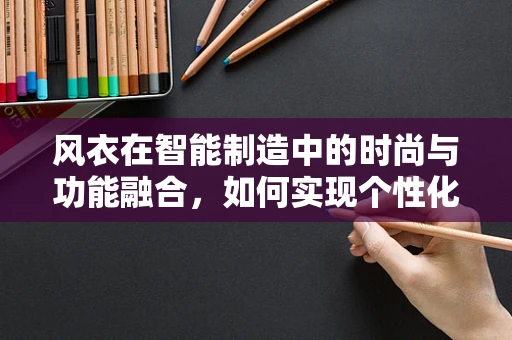 风衣在智能制造中的时尚与功能融合，如何实现个性化定制的智能制造新模式？