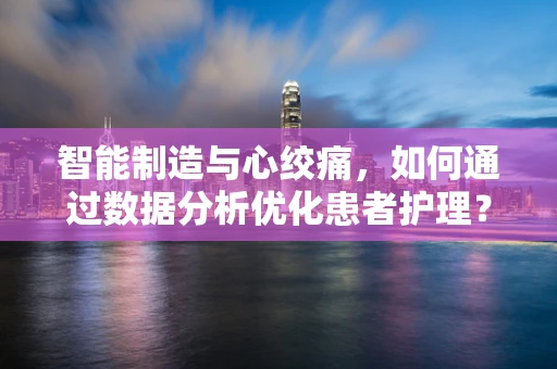 智能制造与心绞痛，如何通过数据分析优化患者护理？