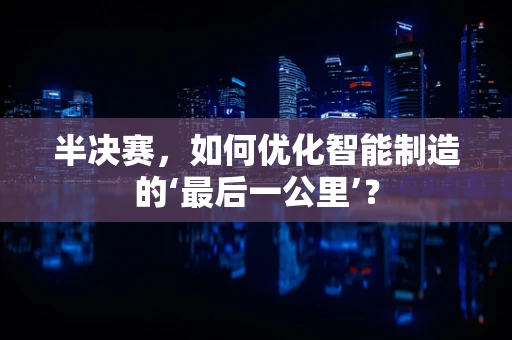 半决赛，如何优化智能制造的‘最后一公里’？