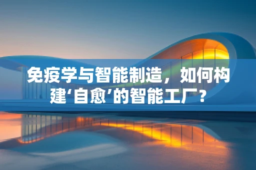 免疫学与智能制造，如何构建‘自愈’的智能工厂？