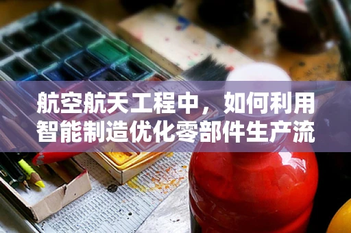 航空航天工程中，如何利用智能制造优化零部件生产流程？