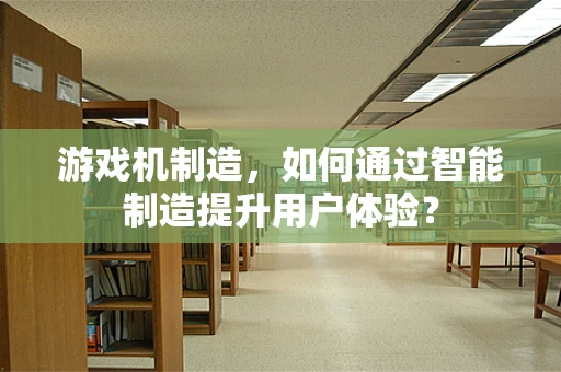 游戏机制造，如何通过智能制造提升用户体验？