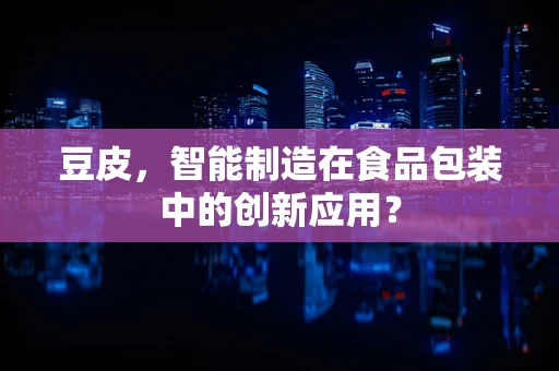 豆皮，智能制造在食品包装中的创新应用？