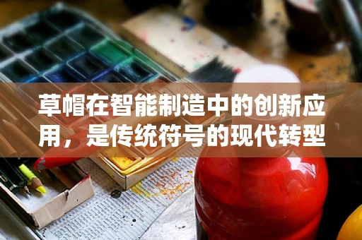 草帽在智能制造中的创新应用，是传统符号的现代转型，还是跨界融合的误入歧途？