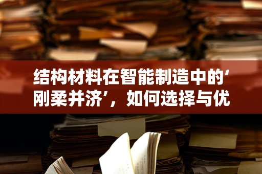 结构材料在智能制造中的‘刚柔并济’，如何选择与优化？