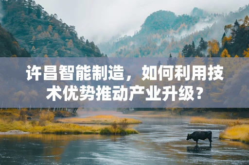 许昌智能制造，如何利用技术优势推动产业升级？