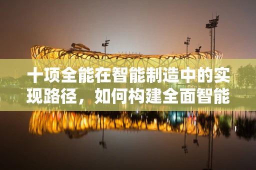 十项全能在智能制造中的实现路径，如何构建全面智能化的生产体系？