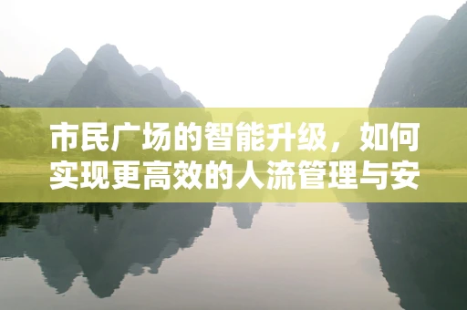 市民广场的智能升级，如何实现更高效的人流管理与安全保障？