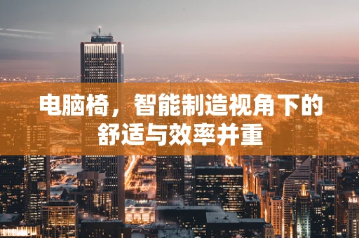 电脑椅，智能制造视角下的舒适与效率并重