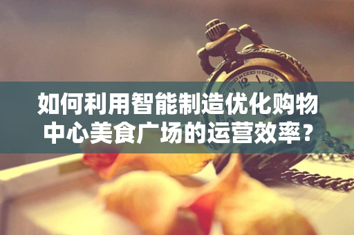 如何利用智能制造优化购物中心美食广场的运营效率？