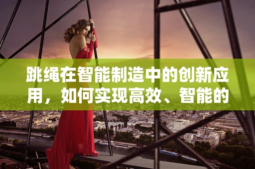 跳绳在智能制造中的创新应用，如何实现高效、智能的跳绳生产线？