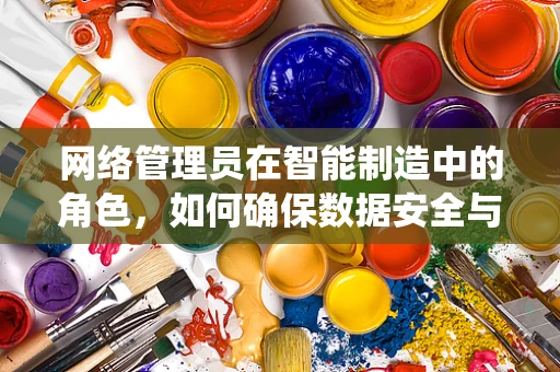 网络管理员在智能制造中的角色，如何确保数据安全与系统稳定？