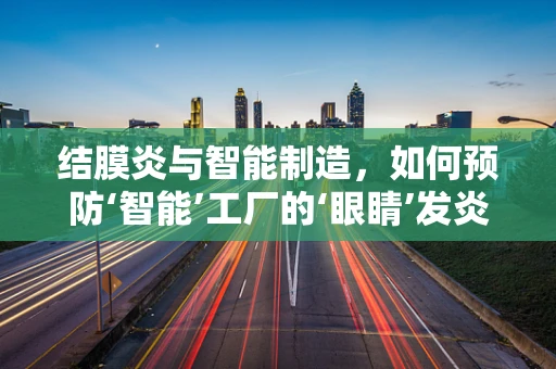 结膜炎与智能制造，如何预防‘智能’工厂的‘眼睛’发炎？