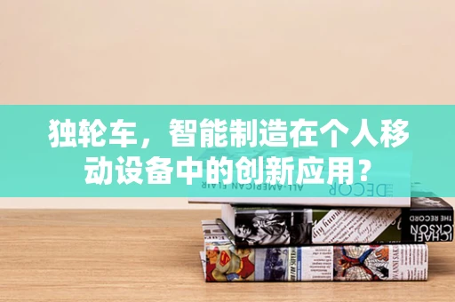 独轮车，智能制造在个人移动设备中的创新应用？