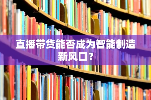 直播带货能否成为智能制造新风口？