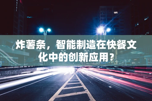 炸薯条，智能制造在快餐文化中的创新应用？