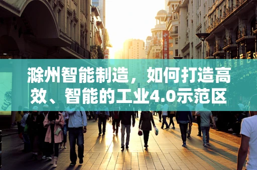 滁州智能制造，如何打造高效、智能的工业4.0示范区？