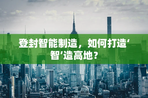 登封智能制造，如何打造‘智’造高地？