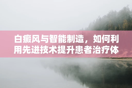 白癜风与智能制造，如何利用先进技术提升患者治疗体验？
