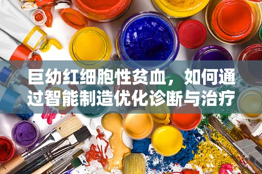 巨幼红细胞性贫血，如何通过智能制造优化诊断与治疗？