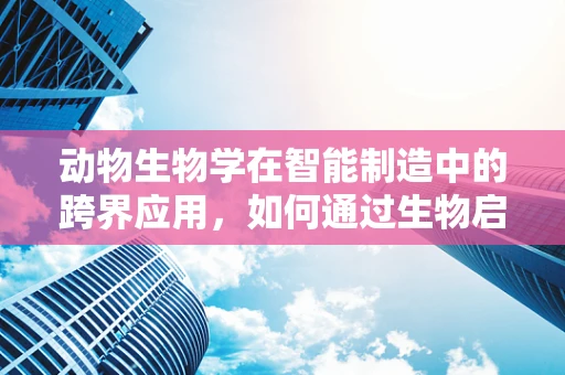 动物生物学在智能制造中的跨界应用，如何通过生物启发的算法优化生产流程？