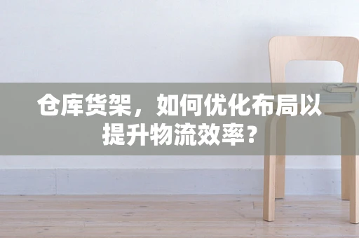 仓库货架，如何优化布局以提升物流效率？