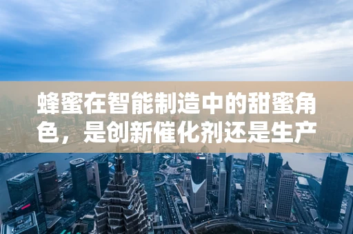 蜂蜜在智能制造中的甜蜜角色，是创新催化剂还是生产优化剂？